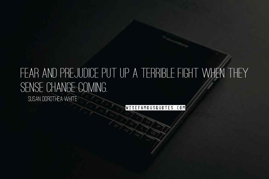 Susan Dorothea White Quotes: Fear and prejudice put up a terrible fight when they sense change coming.