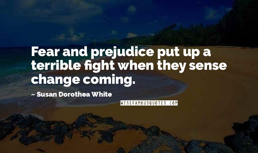 Susan Dorothea White Quotes: Fear and prejudice put up a terrible fight when they sense change coming.
