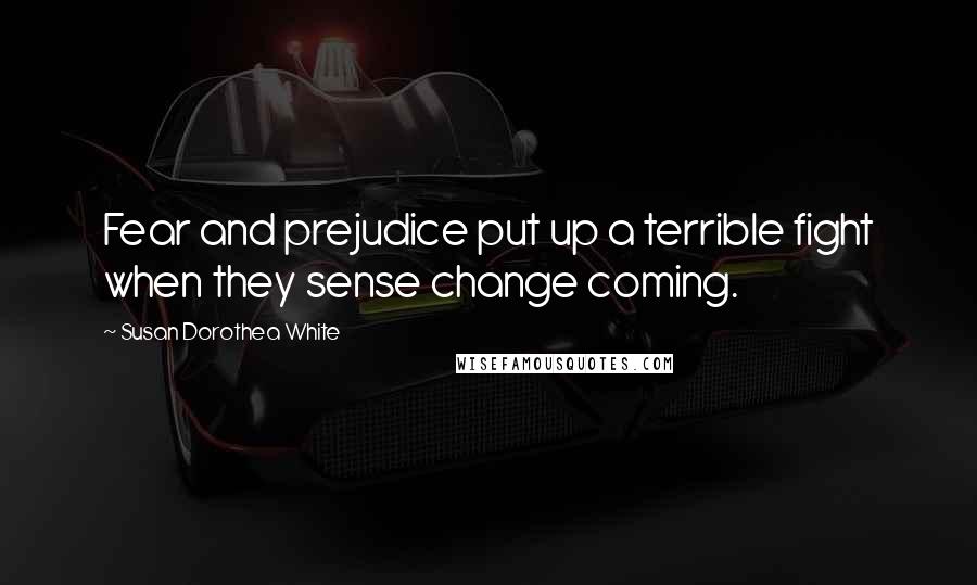 Susan Dorothea White Quotes: Fear and prejudice put up a terrible fight when they sense change coming.