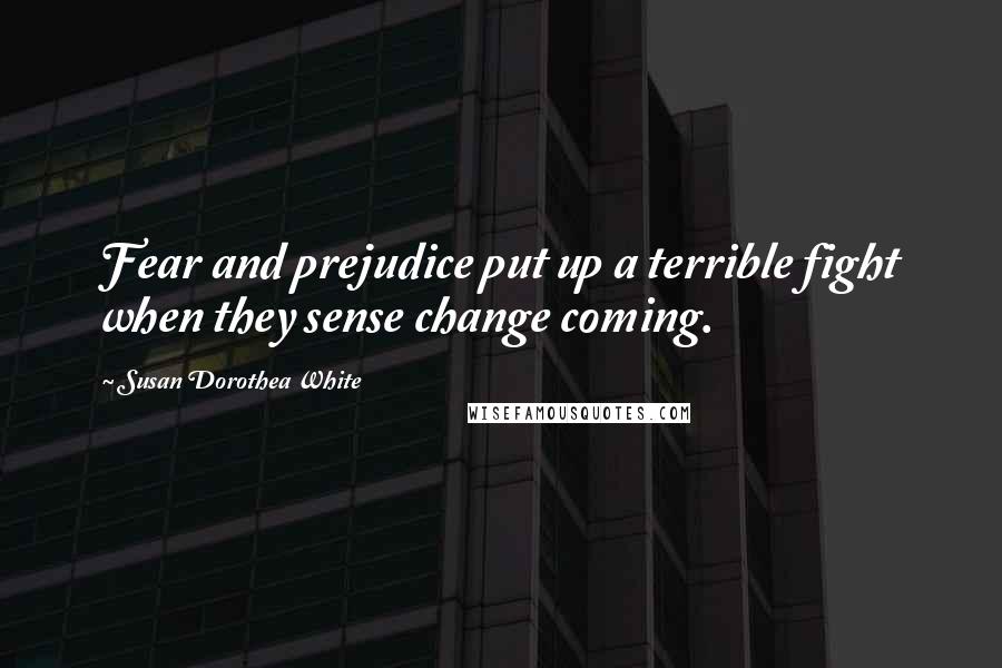 Susan Dorothea White Quotes: Fear and prejudice put up a terrible fight when they sense change coming.