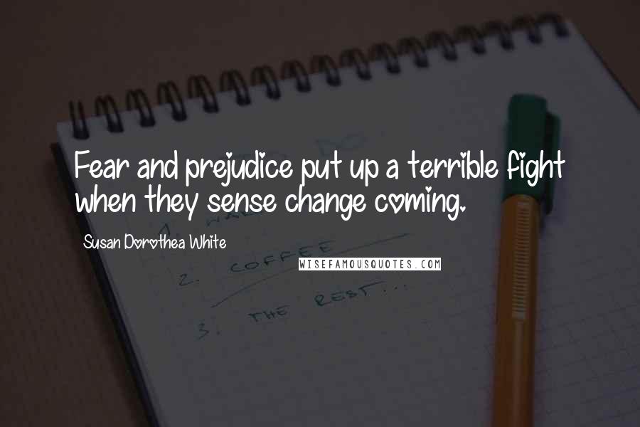 Susan Dorothea White Quotes: Fear and prejudice put up a terrible fight when they sense change coming.
