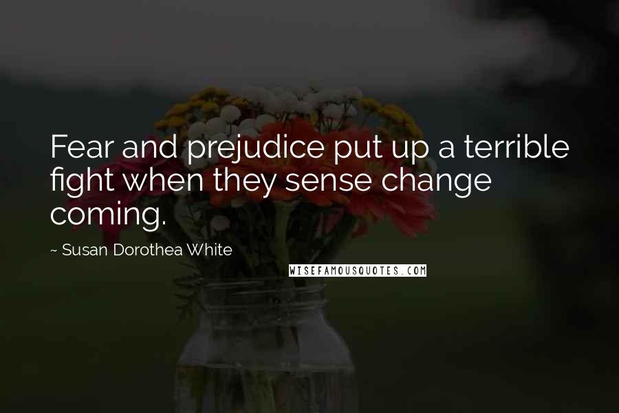 Susan Dorothea White Quotes: Fear and prejudice put up a terrible fight when they sense change coming.