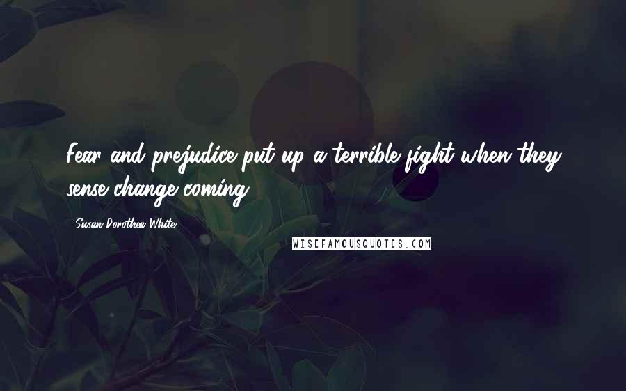 Susan Dorothea White Quotes: Fear and prejudice put up a terrible fight when they sense change coming.