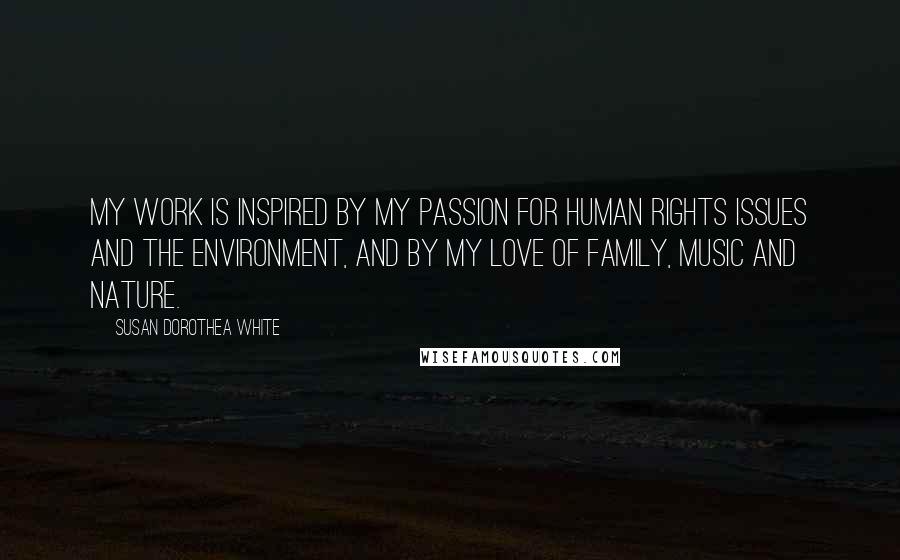 Susan Dorothea White Quotes: My work is inspired by my passion for human rights issues and the environment, and by my love of family, music and nature.