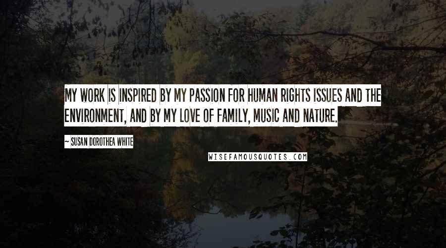 Susan Dorothea White Quotes: My work is inspired by my passion for human rights issues and the environment, and by my love of family, music and nature.