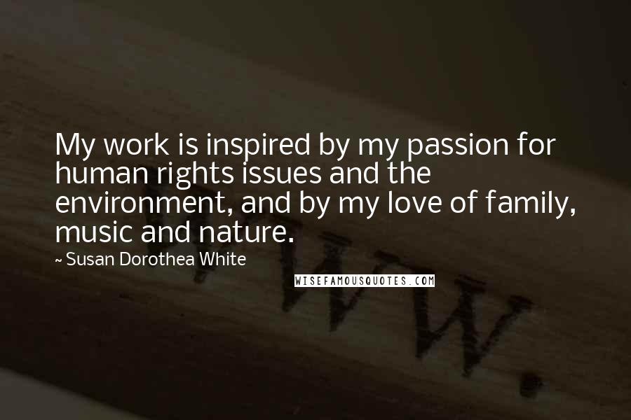 Susan Dorothea White Quotes: My work is inspired by my passion for human rights issues and the environment, and by my love of family, music and nature.