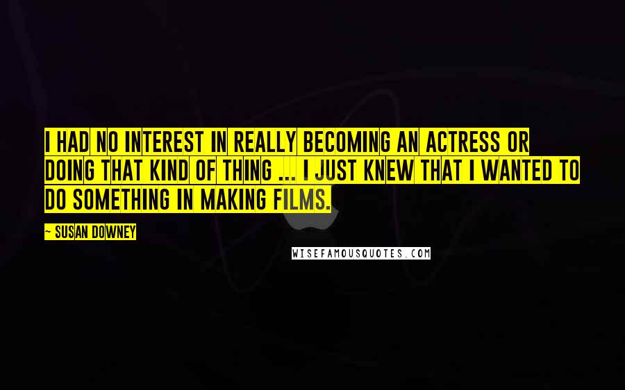 Susan Downey Quotes: I had no interest in really becoming an actress or doing that kind of thing ... I just knew that I wanted to do something in making films.