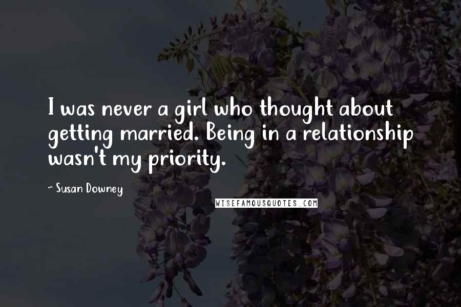 Susan Downey Quotes: I was never a girl who thought about getting married. Being in a relationship wasn't my priority.