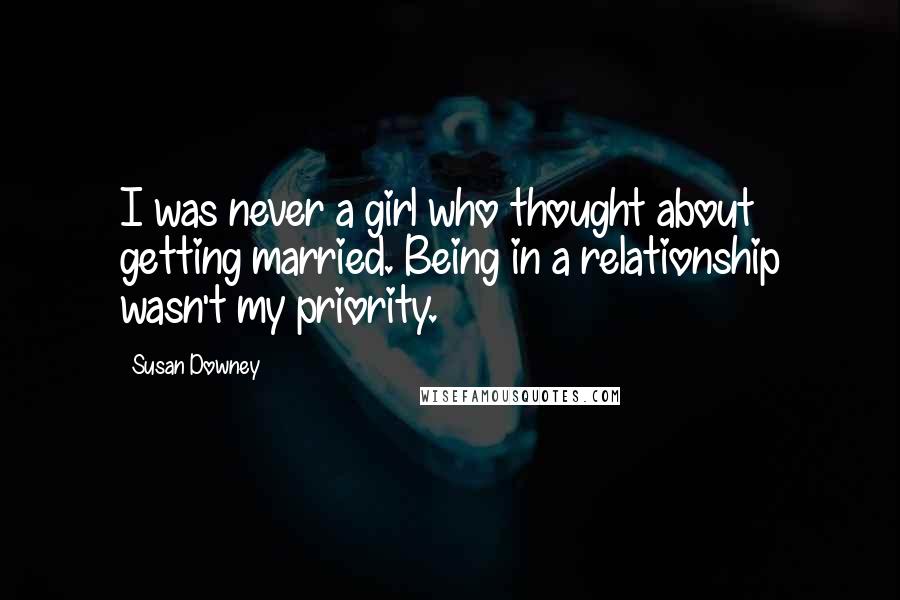 Susan Downey Quotes: I was never a girl who thought about getting married. Being in a relationship wasn't my priority.