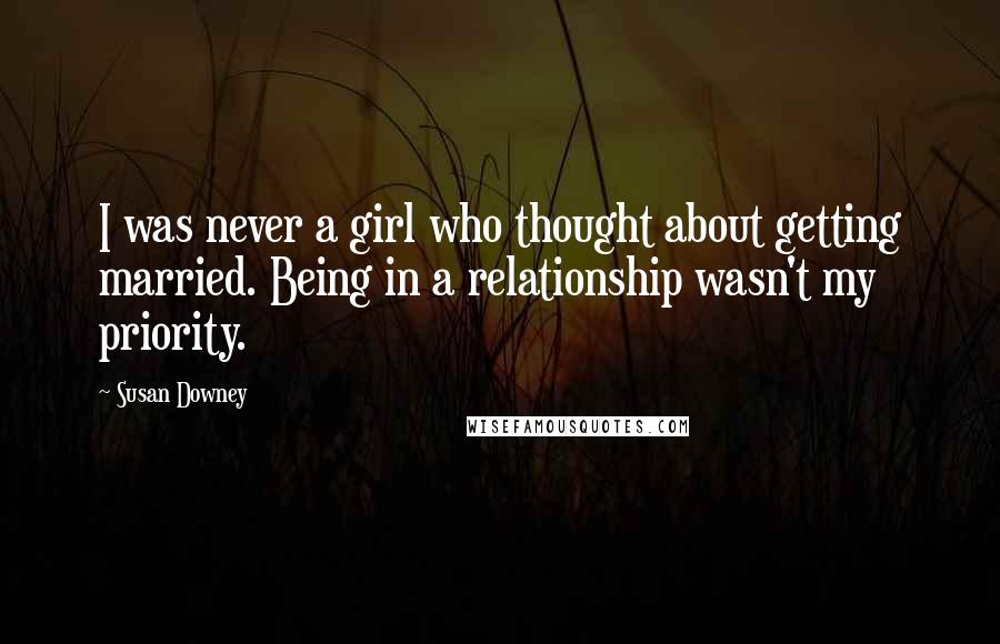 Susan Downey Quotes: I was never a girl who thought about getting married. Being in a relationship wasn't my priority.