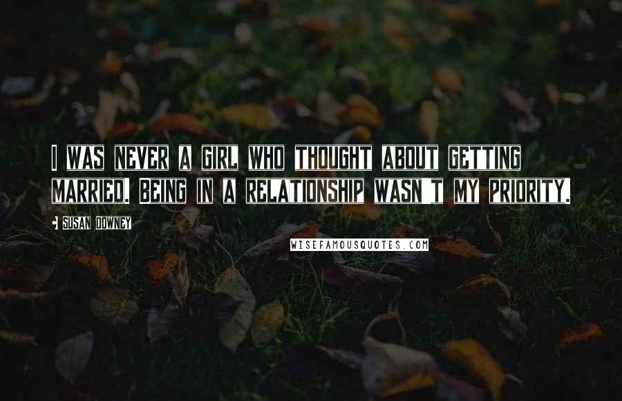 Susan Downey Quotes: I was never a girl who thought about getting married. Being in a relationship wasn't my priority.