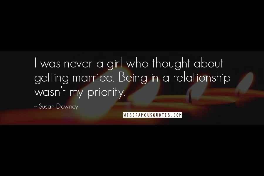 Susan Downey Quotes: I was never a girl who thought about getting married. Being in a relationship wasn't my priority.