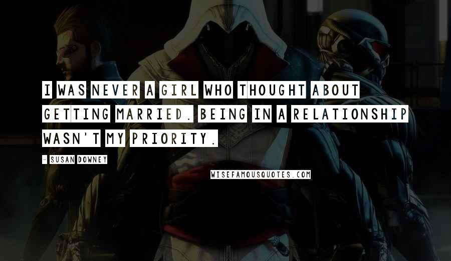 Susan Downey Quotes: I was never a girl who thought about getting married. Being in a relationship wasn't my priority.