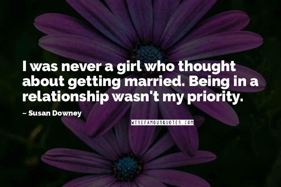 Susan Downey Quotes: I was never a girl who thought about getting married. Being in a relationship wasn't my priority.