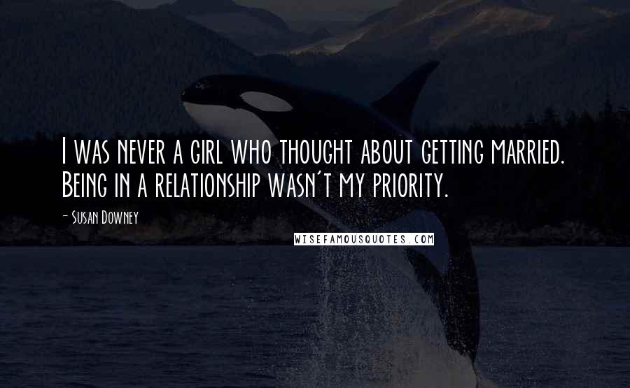 Susan Downey Quotes: I was never a girl who thought about getting married. Being in a relationship wasn't my priority.