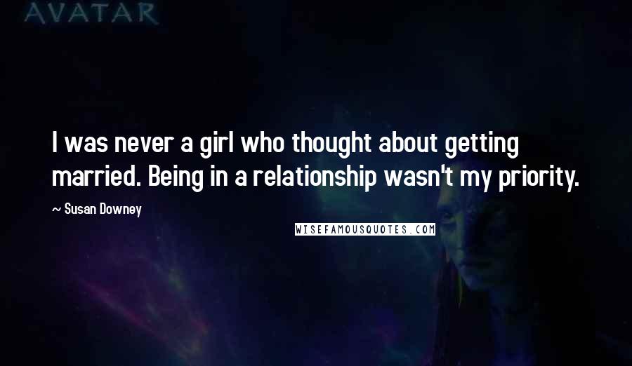 Susan Downey Quotes: I was never a girl who thought about getting married. Being in a relationship wasn't my priority.