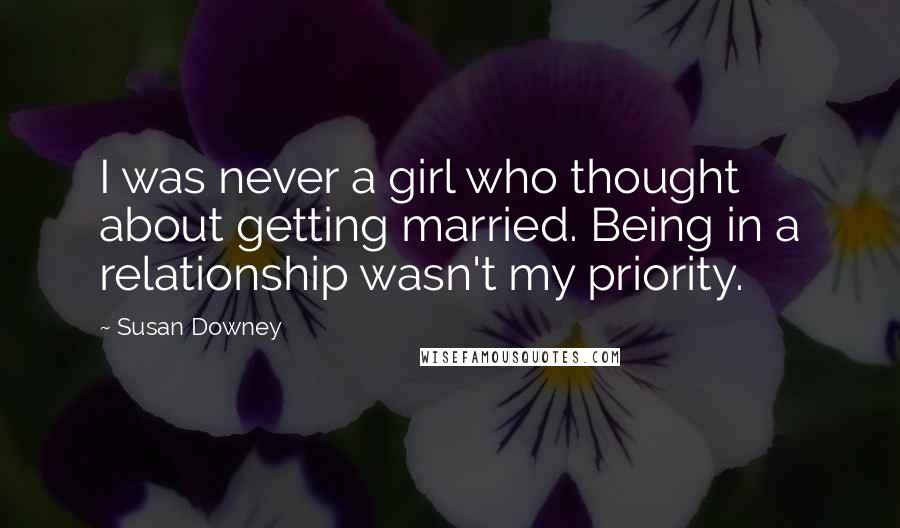 Susan Downey Quotes: I was never a girl who thought about getting married. Being in a relationship wasn't my priority.