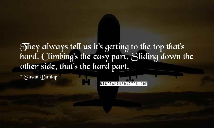 Susan Dunlap Quotes: They always tell us it's getting to the top that's hard. Climbing's the easy part. Sliding down the other side, that's the hard part.