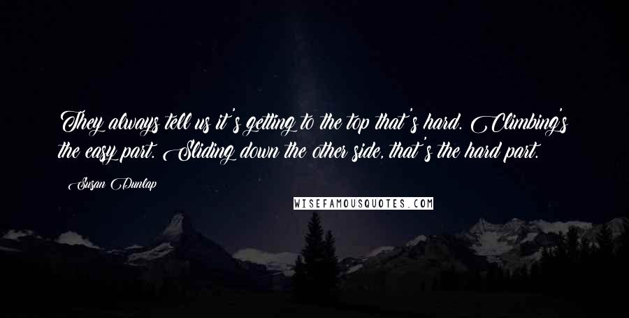 Susan Dunlap Quotes: They always tell us it's getting to the top that's hard. Climbing's the easy part. Sliding down the other side, that's the hard part.