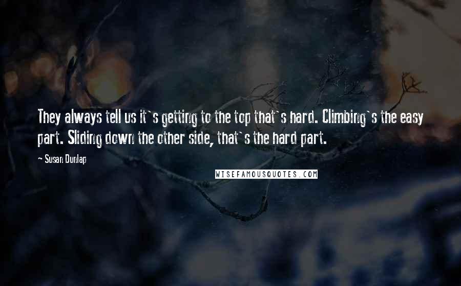 Susan Dunlap Quotes: They always tell us it's getting to the top that's hard. Climbing's the easy part. Sliding down the other side, that's the hard part.