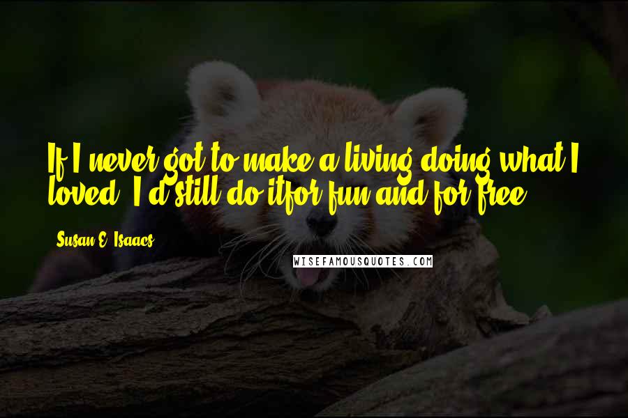 Susan E. Isaacs Quotes: If I never got to make a living doing what I loved, I'd still do itfor fun and for free.