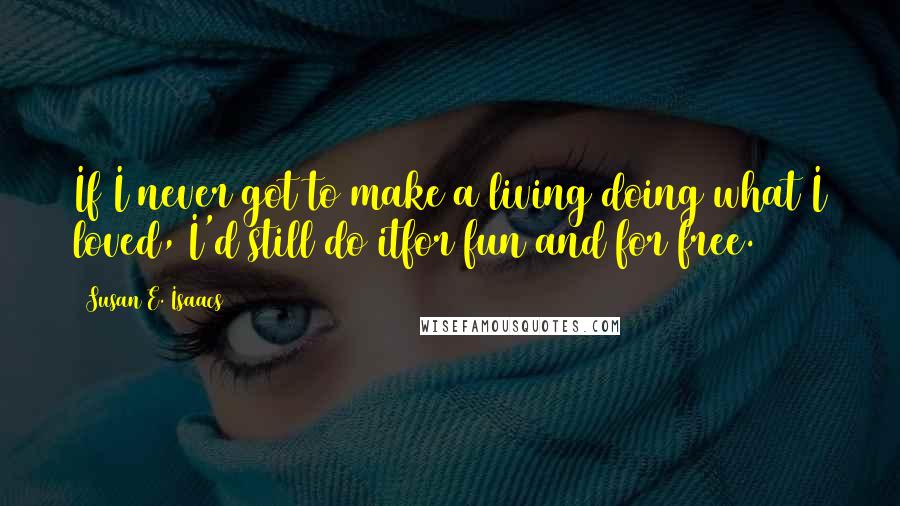 Susan E. Isaacs Quotes: If I never got to make a living doing what I loved, I'd still do itfor fun and for free.