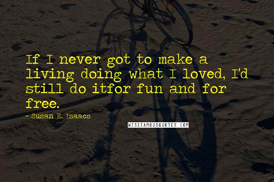 Susan E. Isaacs Quotes: If I never got to make a living doing what I loved, I'd still do itfor fun and for free.