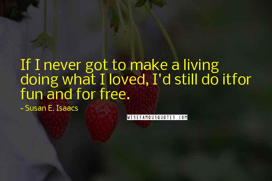 Susan E. Isaacs Quotes: If I never got to make a living doing what I loved, I'd still do itfor fun and for free.