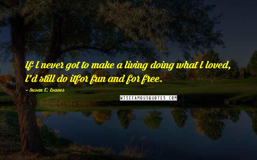 Susan E. Isaacs Quotes: If I never got to make a living doing what I loved, I'd still do itfor fun and for free.