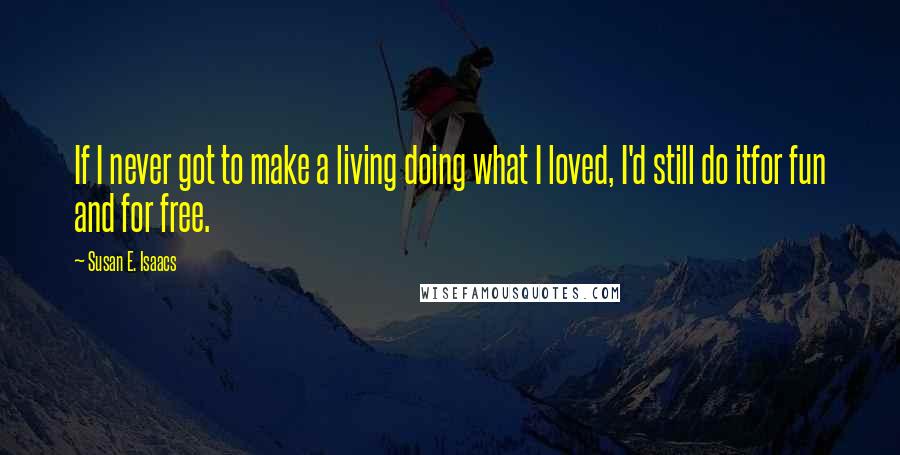 Susan E. Isaacs Quotes: If I never got to make a living doing what I loved, I'd still do itfor fun and for free.