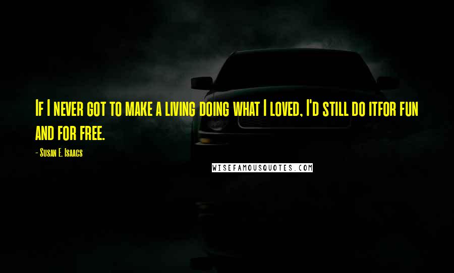 Susan E. Isaacs Quotes: If I never got to make a living doing what I loved, I'd still do itfor fun and for free.