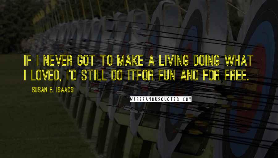 Susan E. Isaacs Quotes: If I never got to make a living doing what I loved, I'd still do itfor fun and for free.