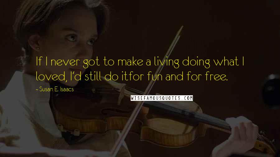 Susan E. Isaacs Quotes: If I never got to make a living doing what I loved, I'd still do itfor fun and for free.