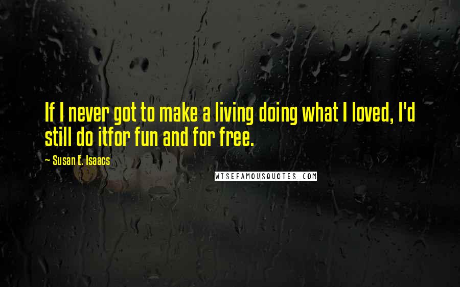 Susan E. Isaacs Quotes: If I never got to make a living doing what I loved, I'd still do itfor fun and for free.