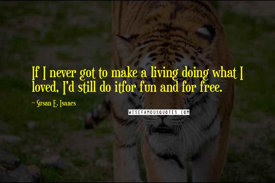 Susan E. Isaacs Quotes: If I never got to make a living doing what I loved, I'd still do itfor fun and for free.