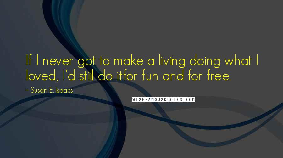 Susan E. Isaacs Quotes: If I never got to make a living doing what I loved, I'd still do itfor fun and for free.