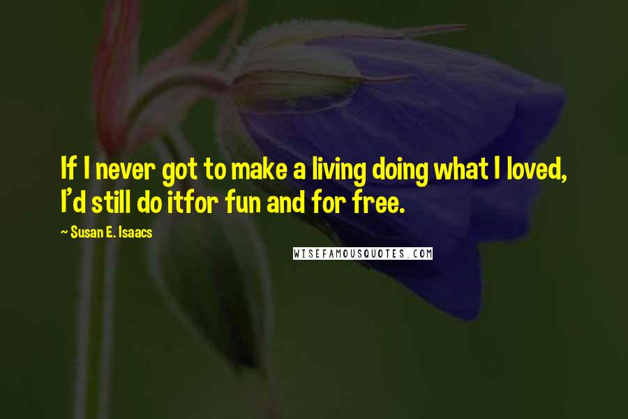 Susan E. Isaacs Quotes: If I never got to make a living doing what I loved, I'd still do itfor fun and for free.