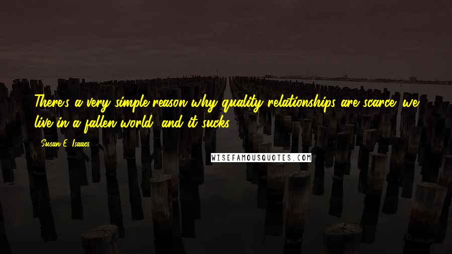 Susan E. Isaacs Quotes: There's a very simple reason why quality relationships are scarce: we live in a fallen world, and it sucks.