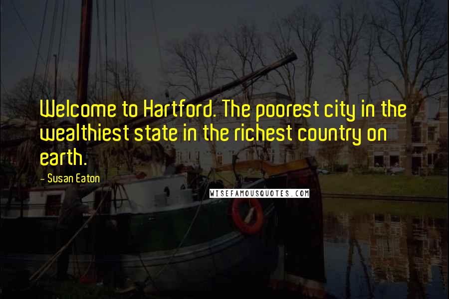 Susan Eaton Quotes: Welcome to Hartford. The poorest city in the wealthiest state in the richest country on earth.