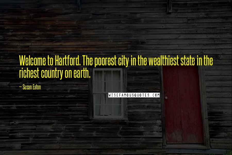 Susan Eaton Quotes: Welcome to Hartford. The poorest city in the wealthiest state in the richest country on earth.