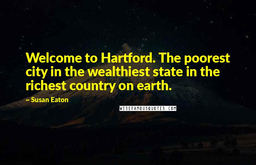 Susan Eaton Quotes: Welcome to Hartford. The poorest city in the wealthiest state in the richest country on earth.