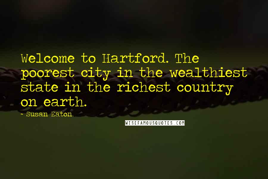 Susan Eaton Quotes: Welcome to Hartford. The poorest city in the wealthiest state in the richest country on earth.