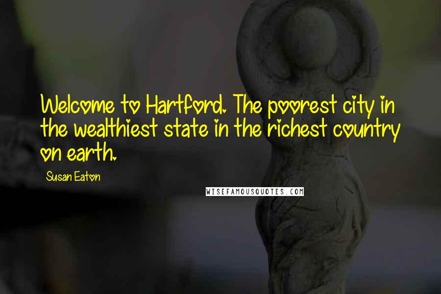 Susan Eaton Quotes: Welcome to Hartford. The poorest city in the wealthiest state in the richest country on earth.