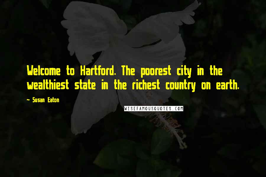 Susan Eaton Quotes: Welcome to Hartford. The poorest city in the wealthiest state in the richest country on earth.