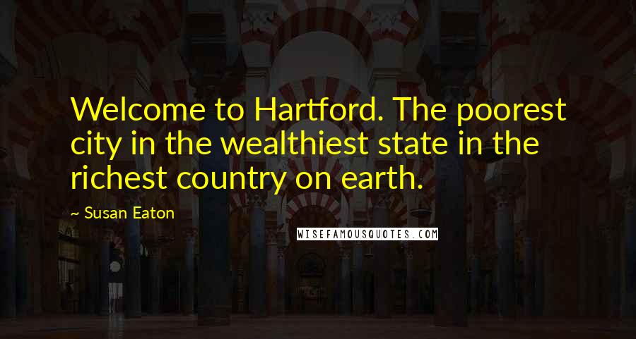 Susan Eaton Quotes: Welcome to Hartford. The poorest city in the wealthiest state in the richest country on earth.