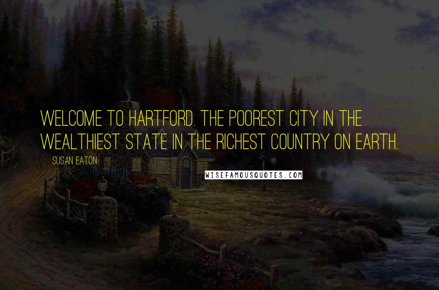 Susan Eaton Quotes: Welcome to Hartford. The poorest city in the wealthiest state in the richest country on earth.