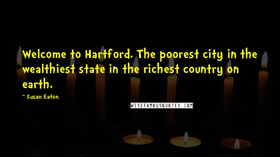 Susan Eaton Quotes: Welcome to Hartford. The poorest city in the wealthiest state in the richest country on earth.