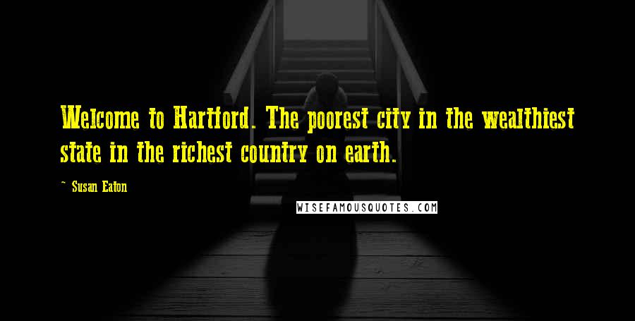 Susan Eaton Quotes: Welcome to Hartford. The poorest city in the wealthiest state in the richest country on earth.