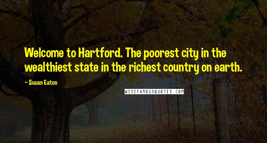 Susan Eaton Quotes: Welcome to Hartford. The poorest city in the wealthiest state in the richest country on earth.