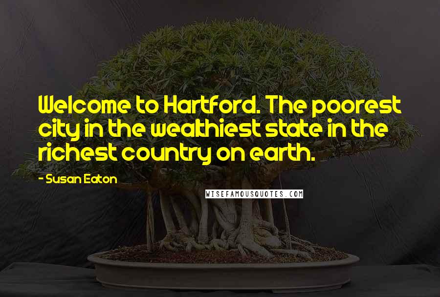 Susan Eaton Quotes: Welcome to Hartford. The poorest city in the wealthiest state in the richest country on earth.